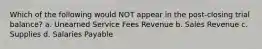 Which of the following would NOT appear in the post-closing trial balance? a. Unearned Service Fees Revenue b. Sales Revenue c. Supplies d. Salaries Payable