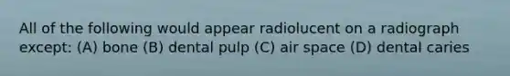 All of the following would appear radiolucent on a radiograph except: (A) bone (B) dental pulp (C) air space (D) dental caries