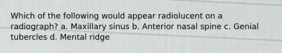 Which of the following would appear radiolucent on a radiograph? a. Maxillary sinus b. Anterior nasal spine c. Genial tubercles d. Mental ridge