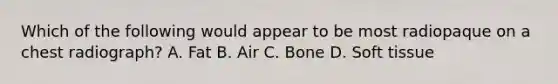 Which of the following would appear to be most radiopaque on a chest radiograph? A. Fat B. Air C. Bone D. Soft tissue