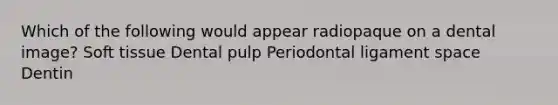 Which of the following would appear radiopaque on a dental image? Soft tissue Dental pulp Periodontal ligament space Dentin