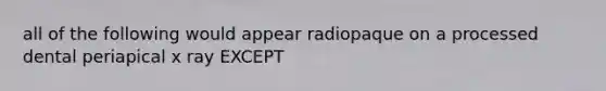 all of the following would appear radiopaque on a processed dental periapical x ray EXCEPT