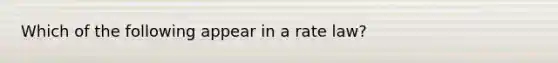 Which of the following appear in a rate law?