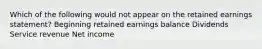 Which of the following would not appear on the retained earnings statement? Beginning retained earnings balance Dividends Service revenue Net income