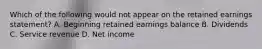 Which of the following would not appear on the retained earnings statement? A. Beginning retained earnings balance B. Dividends C. Service revenue D. Net income