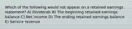 Which of the following would not appear on a retained earnings statement? A) Dividends B) The beginning retained earnings balance C) Net income D) The ending retained earnings balance E) Service revenue