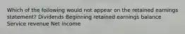 Which of the following would not appear on the retained earnings statement? Dividends Beginning retained earnings balance Service revenue Net income