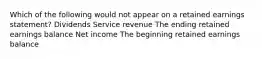 Which of the following would not appear on a retained earnings statement? Dividends Service revenue The ending retained earnings balance Net income The beginning retained earnings balance