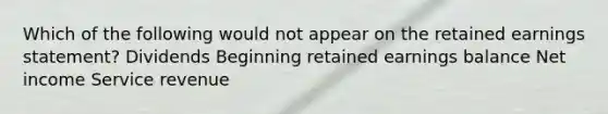 Which of the following would not appear on the retained earnings statement? Dividends Beginning retained earnings balance Net income Service revenue