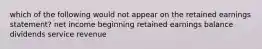 which of the following would not appear on the retained earnings statement? net income beginning retained earnings balance dividends service revenue