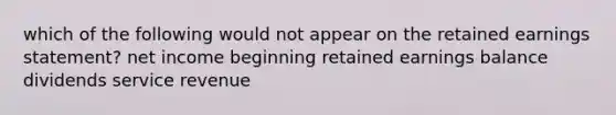 which of the following would not appear on the retained earnings statement? net income beginning retained earnings balance dividends service revenue