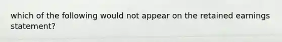 which of the following would not appear on the retained earnings statement?