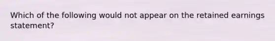 Which of the following would not appear on the retained earnings statement?