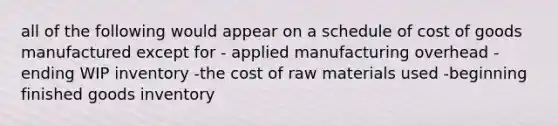 all of the following would appear on a schedule of cost of goods manufactured except for - applied manufacturing overhead -ending WIP inventory -the cost of raw materials used -beginning finished goods inventory