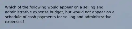 Which of the following would appear on a selling and administrative expense budget, but would not appear on a schedule of cash payments for selling and administrative expenses?