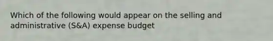 Which of the following would appear on the selling and administrative (S&A) expense budget