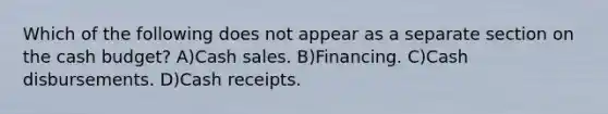 Which of the following does not appear as a separate section on the cash budget? A)Cash sales. B)Financing. C)Cash disbursements. D)Cash receipts.