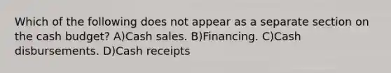 Which of the following does not appear as a separate section on the cash budget? A)Cash sales. B)Financing. C)Cash disbursements. D)Cash receipts