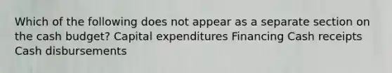 Which of the following does not appear as a separate section on the cash budget? Capital expenditures Financing Cash receipts Cash disbursements