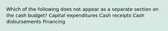 Which of the following does not appear as a separate section on the cash budget? Capital expenditures Cash receipts Cash disbursements Financing