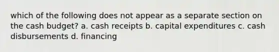 which of the following does not appear as a separate section on the <a href='https://www.questionai.com/knowledge/k5eyRVQLz3-cash-budget' class='anchor-knowledge'>cash budget</a>? a. cash receipts b. capital expenditures c. cash disbursements d. financing