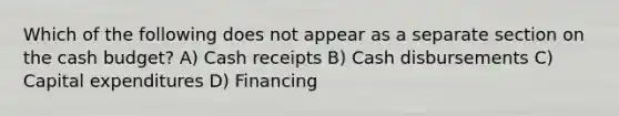 Which of the following does not appear as a separate section on the cash budget? A) Cash receipts B) Cash disbursements C) Capital expenditures D) Financing