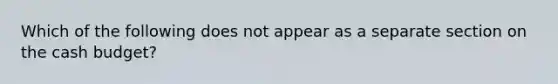 Which of the following does not appear as a separate section on the <a href='https://www.questionai.com/knowledge/k5eyRVQLz3-cash-budget' class='anchor-knowledge'>cash budget</a>?