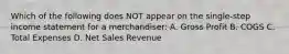 Which of the following does NOT appear on the single-step income statement for a merchandiser: A. Gross Profit B. COGS C. Total Expenses D. Net Sales Revenue