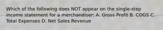 Which of the following does NOT appear on the single-step income statement for a merchandiser: A. Gross Profit B. COGS C. Total Expenses D. Net Sales Revenue