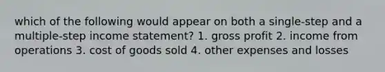 which of the following would appear on both a single-step and a multiple-step <a href='https://www.questionai.com/knowledge/kCPMsnOwdm-income-statement' class='anchor-knowledge'>income statement</a>? 1. <a href='https://www.questionai.com/knowledge/klIB6Lsdwh-gross-profit' class='anchor-knowledge'>gross profit</a> 2. income from operations 3. cost of goods sold 4. other expenses and losses