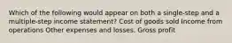 Which of the following would appear on both a single-step and a multiple-step income statement? Cost of goods sold Income from operations Other expenses and losses. Gross profit