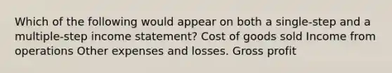 Which of the following would appear on both a single-step and a multiple-step income statement? Cost of goods sold Income from operations Other expenses and losses. Gross profit