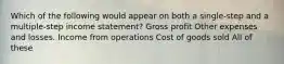 Which of the following would appear on both a single-step and a multiple-step income statement? Gross profit Other expenses and losses. Income from operations Cost of goods sold All of these