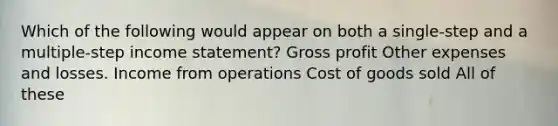 Which of the following would appear on both a single-step and a multiple-step income statement? Gross profit Other expenses and losses. Income from operations Cost of goods sold All of these