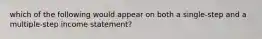 which of the following would appear on both a single-step and a multiple-step income statement?