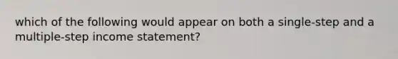 which of the following would appear on both a single-step and a multiple-step income statement?