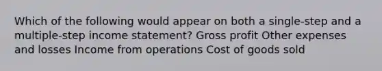 Which of the following would appear on both a single-step and a multiple-step income statement? Gross profit Other expenses and losses Income from operations Cost of goods sold