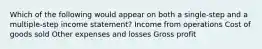 Which of the following would appear on both a single-step and a multiple-step income statement? Income from operations Cost of goods sold Other expenses and losses Gross profit