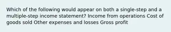 Which of the following would appear on both a single-step and a multiple-step income statement? Income from operations Cost of goods sold Other expenses and losses Gross profit