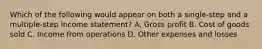 Which of the following would appear on both a single-step and a multiple-step income statement? A. Gross profit B. Cost of goods sold C. Income from operations D. Other expenses and losses