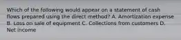 Which of the following would appear on a statement of cash flows prepared using the direct method? A. Amortization expense B. Loss on sale of equipment C. Collections from customers D. Net income