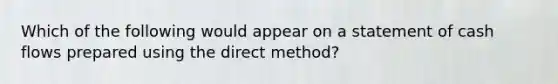 Which of the following would appear on a statement of cash flows prepared using the direct method?