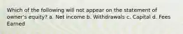 Which of the following will not appear on the statement of owner's equity? a. Net income b. Withdrawals c. Capital d. Fees Earned