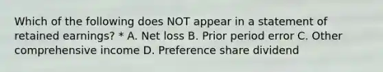 Which of the following does NOT appear in a statement of retained earnings? * A. Net loss B. Prior period error C. Other comprehensive income D. Preference share dividend