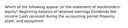 Which of the following appear on the statement of stockholders' equity? Beginning balance of retained earnings Dividends Net income Cash received during the accounting period Property, plant, and equipment