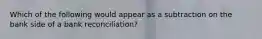 Which of the following would appear as a subtraction on the bank side of a bank reconciliation?