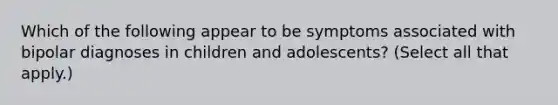 Which of the following appear to be symptoms associated with bipolar diagnoses in children and adolescents? (Select all that apply.)