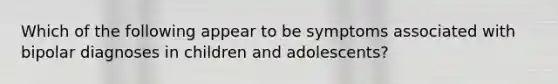 Which of the following appear to be symptoms associated with bipolar diagnoses in children and adolescents?