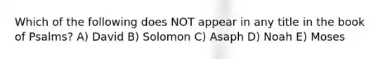 Which of the following does NOT appear in any title in the book of Psalms? A) David B) Solomon C) Asaph D) Noah E) Moses