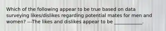 Which of the following appear to be true based on data surveying likes/dislikes regarding potential mates for men and women? ---The likes and dislikes appear to be ____________.